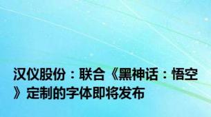 汉仪股份：联合《黑神话：悟空》定制的字体即将发布