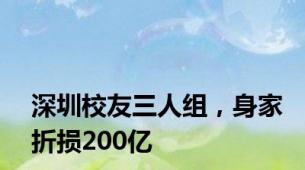 深圳校友三人组，身家折损200亿