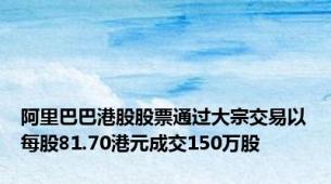 阿里巴巴港股股票通过大宗交易以每股81.70港元成交150万股