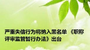 严重失信行为将纳入黑名单 《职称评审监管暂行办法》出台