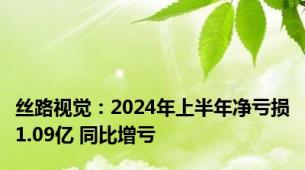 丝路视觉：2024年上半年净亏损1.09亿 同比增亏