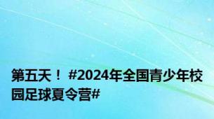 第五天！ #2024年全国青少年校园足球夏令营#