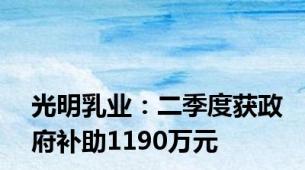 光明乳业：二季度获政府补助1190万元