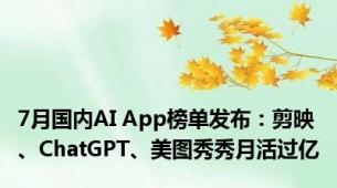 7月国内AI App榜单发布：剪映、ChatGPT、美图秀秀月活过亿