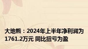 大地熊：2024年上半年净利润为1761.2万元 同比扭亏为盈