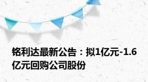 铭利达最新公告：拟1亿元-1.6亿元回购公司股份