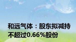 和远气体：股东拟减持不超过0.66%股份