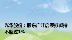 光华股份：股东广沣启辰拟减持不超过1%