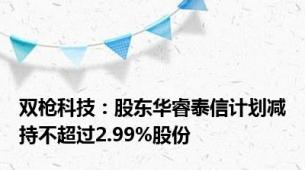 双枪科技：股东华睿泰信计划减持不超过2.99%股份