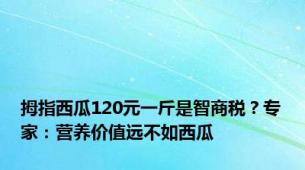 拇指西瓜120元一斤是智商税？专家：营养价值远不如西瓜