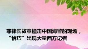 菲律宾故意撞击中国海警船现场，“恰巧”出现大量西方记者