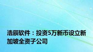 浩辰软件：投资5万新币设立新加坡全资子公司