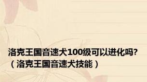 洛克王国音速犬100级可以进化吗?（洛克王国音速犬技能）