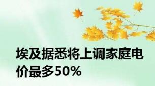 埃及据悉将上调家庭电价最多50%