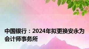 中国银行：2024年拟更换安永为会计师事务所