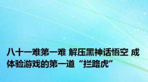 八十一难第一难 解压黑神话悟空 成体验游戏的第一道“拦路虎”