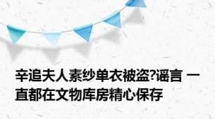 辛追夫人素纱单衣被盗?谣言 一直都在文物库房精心保存