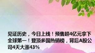 见证历史，今日上线！预售超4亿元拿下全球第一！登顶多国热销榜，背后A股公司4天大涨43%