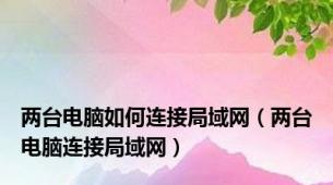 两台电脑如何连接局域网（两台电脑连接局域网）