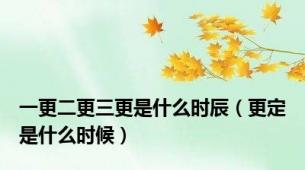 一更二更三更是什么时辰（更定是什么时候）