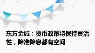 东方金诚：货币政策将保持灵活性，降准降息都有空间