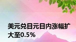 美元兑日元日内涨幅扩大至0.5%