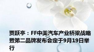 贾跃亭：FF中美汽车产业桥梁战略暨第二品牌发布会定于9月19日举行