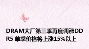 DRAM大厂第三季再度调涨DDR5 单季价格将上涨15%以上