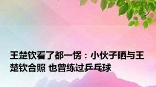 王楚钦看了都一愣：小伙子晒与王楚钦合照 也曾练过乒乓球