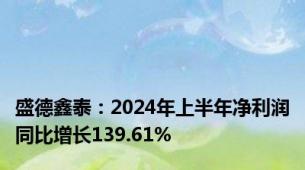 盛德鑫泰：2024年上半年净利润同比增长139.61%