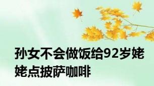 孙女不会做饭给92岁姥姥点披萨咖啡