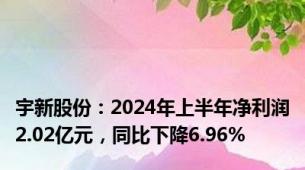 宇新股份：2024年上半年净利润2.02亿元，同比下降6.96%