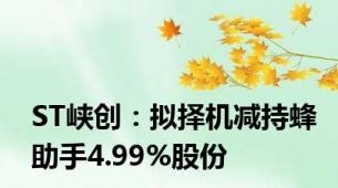 ST峡创：拟择机减持蜂助手4.99%股份