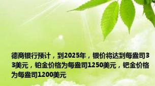 德商银行预计，到2025年，银价将达到每盎司33美元，铂金价格为每盎司1250美元，钯金价格为每盎司1200美元