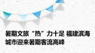 暑期文旅“热”力十足 福建滨海城市迎来暑期客流高峰