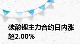 碳酸锂主力合约日内涨超2.00%