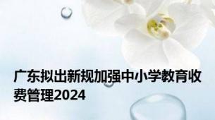 广东拟出新规加强中小学教育收费管理2024