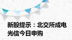 新股提示：北交所成电光信今日申购