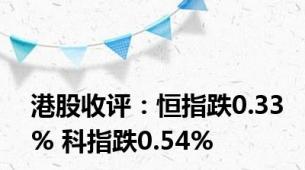 港股收评：恒指跌0.33% 科指跌0.54%