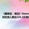 《黑神话：悟空》Steam平台同时在线人数达224.3万再创新高