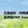 亿境虚拟：将携最新产品亮相AWE Asia