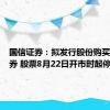 国信证券：拟发行股份购买万和证券 股票8月22日开市时起停牌