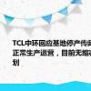 TCL中环回应基地停产传闻：仍在正常生产运营，目前无缩减产线计划