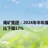 南矿集团：2024年半年度净利同比下降17%