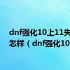 dnf强化10上11失败会怎样（dnf强化10）