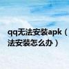 qq无法安装apk（qq无法安装怎么办）