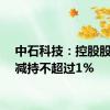 中石科技：控股股东拟减持不超过1%