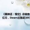 《黑神话：悟空》总销售额过15亿元，Steam出售超300万份