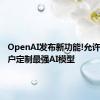 OpenAI发布新功能!允许企业客户定制最强AI模型