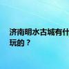 济南明水古城有什么好玩的？